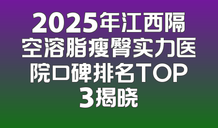 2025年江西隔空溶脂瘦臀实力医院口碑排名TOP3揭晓