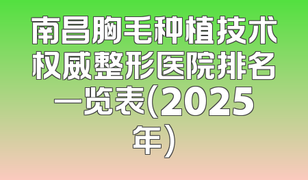 南昌胸毛种植技术权威整形医院排名一览表（2025年）