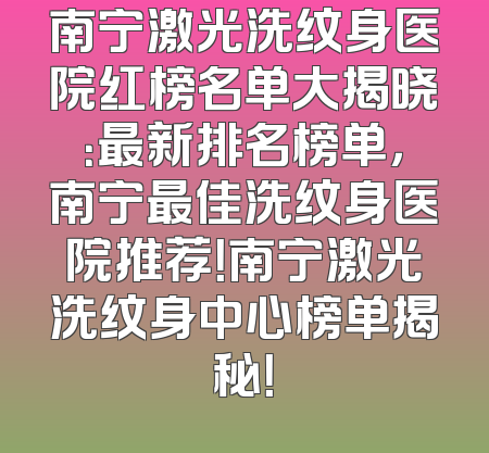 南宁激光洗纹身医院红榜名单大揭晓：最新排名榜单，南宁最佳洗纹身医院推荐！南宁激光洗纹身中心榜单揭秘！