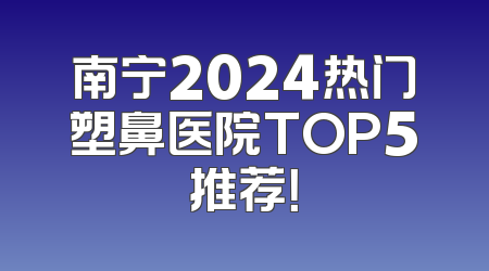 南宁2024热门塑鼻医院TOP5推荐！