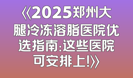 《2025郑州大腿冷冻溶脂医院优选指南：这些医院可安排上！》