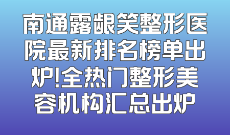 南通露龈笑整形医院最新排名榜单出炉！全热门整形美容机构汇总出炉