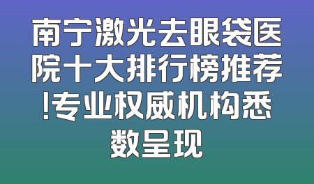 南宁激光去眼袋医院十大排行榜推荐！专业权威机构悉数呈现