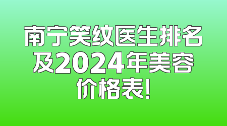 南宁笑纹医生排名及2024年美容价格表！
