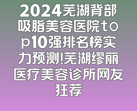 2024芜湖背部吸脂美容医院top10强排名榜实力预测！芜湖缪丽医疗美容诊所网友狂荐