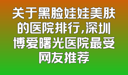 关于黑脸娃娃美肤的医院排行，深圳博爱曙光医院最受网友推荐