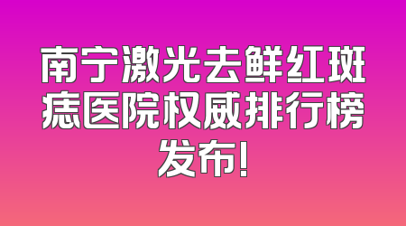 南宁激光去鲜红斑痣医院权威排行榜发布!