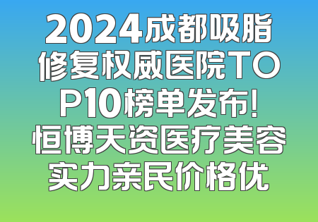 2024成都吸脂修复权威医院TOP10榜单发布！恒博天资医疗美容实力亲民价格优