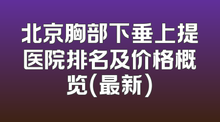 北京胸部下垂上提医院排名及价格概览（最新）