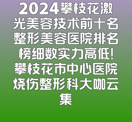 2024攀枝花激光美容技术前十名整形美容医院排名榜细数实力高低！攀枝花市中心医院烧伤整形科大咖云集