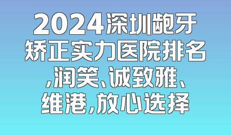 2024深圳龅牙矫正实力医院排名，润笑、诚致雅、维港，放心选择
