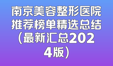南京美容整形医院推荐榜单精选总结（最新汇总2024版）