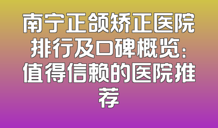 南宁正颌矫正医院排行及口碑概览：值得信赖的医院推荐