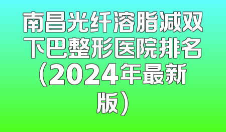 南昌光纤溶脂减双下巴整形医院排名（2024年最新版）