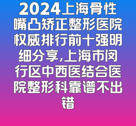2024上海骨性嘴凸矫正整形医院权威排行前十强明细分享，上海市闵行区中西医结合医院整形科靠谱不出错