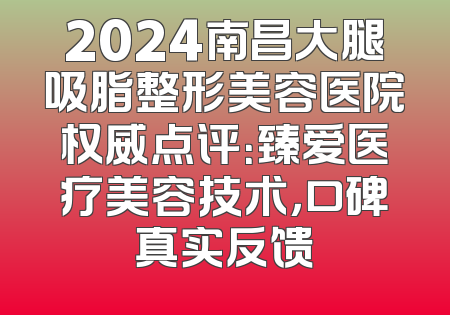 2024南昌大腿吸脂整形美容医院权威点评：臻爱医疗美容技术，口碑真实反馈