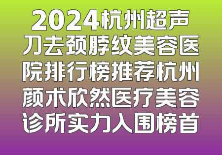 2024杭州超声刀去颈脖纹美容医院排行榜推荐杭州颜术欣然医疗美容诊所实力入围榜首