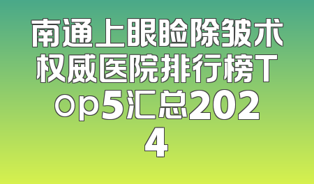 南通上眼睑除皱术权威医院排行榜Top5汇总2024