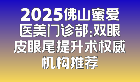 2025佛山蜜爱医美门诊部：双眼皮眼尾提升术权威机构推荐