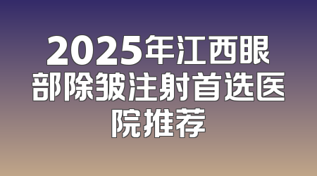 2025年江西眼部除皱注射首选医院推荐
