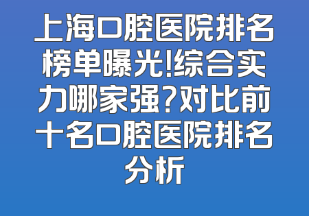 上海口腔医院排名榜单曝光！综合实力哪家强？对比前十名口腔医院排名分析