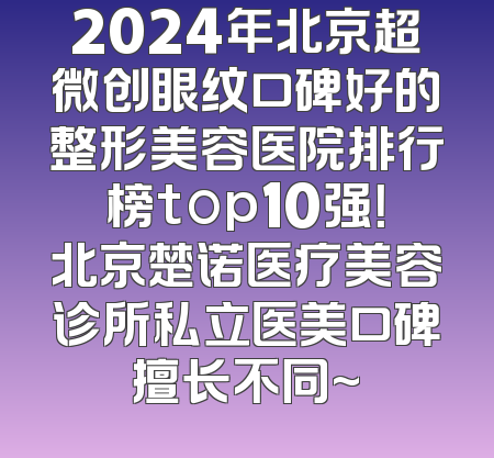 2024年北京超微创眼纹口碑好的整形美容医院排行榜top10强！北京楚诺医疗美容诊所私立医美口碑擅长不同~