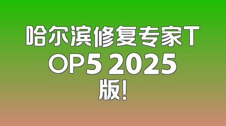 哈尔滨修复专家TOP5 2025版！