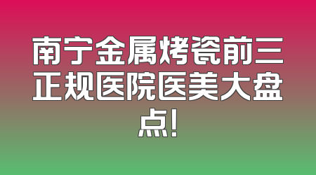 南宁金属烤瓷前三正规医院医美大盘点！
