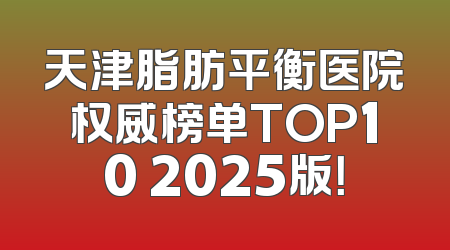 天津脂肪平衡医院权威榜单TOP10 2025版！