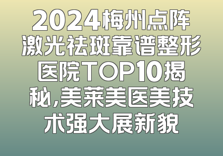 2024梅州点阵激光祛斑靠谱整形医院TOP10揭秘，美莱美医美技术强大展新貌