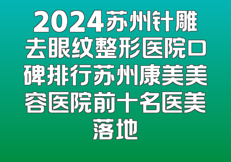 2024苏州针雕去眼纹整形医院口碑排行苏州康美美容医院前十名医美落地