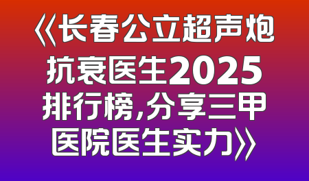 《长春公立超声炮抗衰医生2025排行榜，分享三甲医院医生实力》