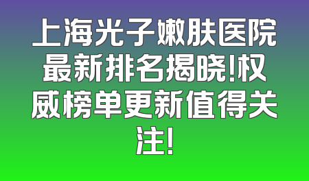 上海光子嫩肤医院最新排名揭晓！权威榜单更新值得关注！