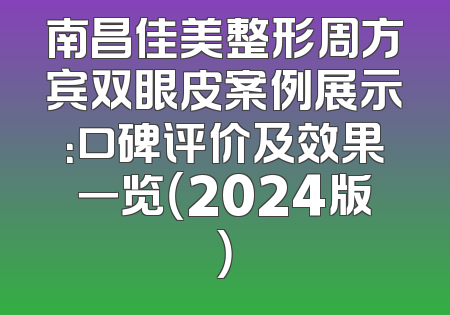 南昌佳美整形周方宾双眼皮案例展示：口碑评价及效果一览（2024版）