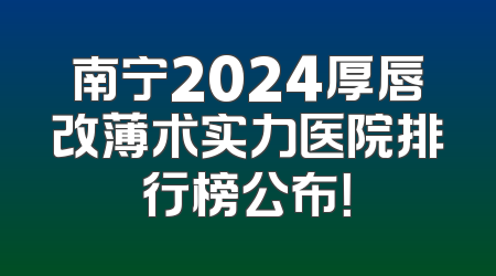 南宁2024厚唇改薄术实力医院排行榜公布！