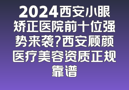 2024西安小眼矫正医院前十位强势来袭？西安顾颜医疗美容资质正规靠谱
