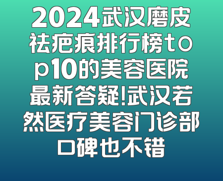 2024武汉磨皮祛疤痕排行榜top10的美容医院最新答疑！武汉若然医疗美容门诊部口碑也不错
