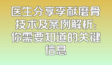 医生分享李献磨骨技术及案例解析：你需要知道的关键信息