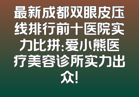 最新成都双眼皮压线排行前十医院实力比拼：爱小熊医疗美容诊所实力出众！
