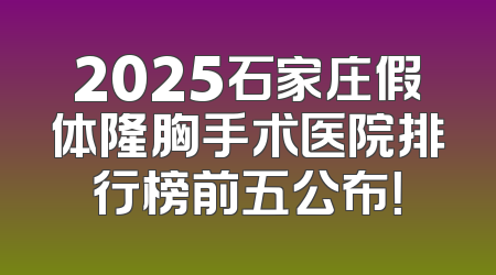 2025石家庄假体隆胸手术医院排行榜前五公布！