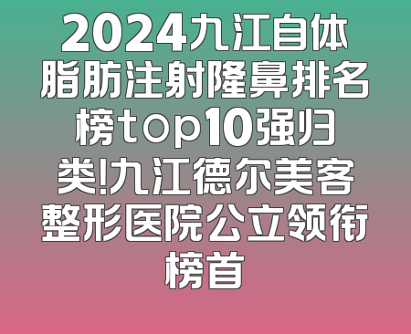 2024九江自体脂肪注射隆鼻排名榜top10强归类！九江德尔美客整形医院公立领衔榜首