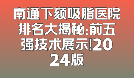 南通下颏吸脂医院排名大揭秘：前五强技术展示！2024版