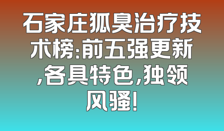 石家庄狐臭治疗技术榜：前五强更新，各具特色，独领风骚!
