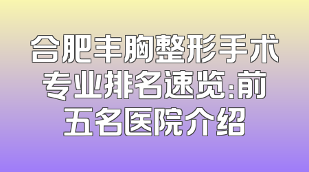 合肥丰胸整形手术专业排名速览：前五名医院介绍