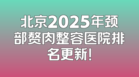 北京2025年颈部赘肉整容医院排名更新！