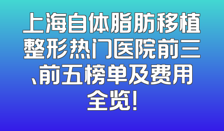 上海自体脂肪移植整形热门医院前三、前五榜单及费用全览！