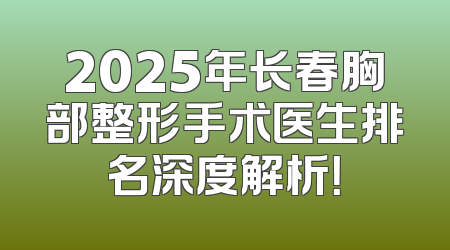 2025年长春胸部整形手术医生排名深度解析！