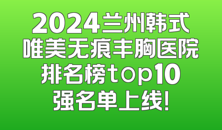 2024兰州韩式唯美无痕丰胸医院排名榜top10强名单上线！