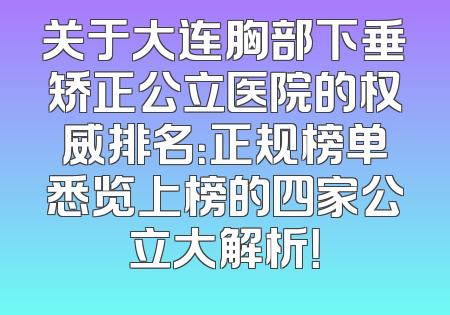 关于大连胸部下垂矫正公立医院的权威排名：正规榜单悉览上榜的四家公立大解析！
