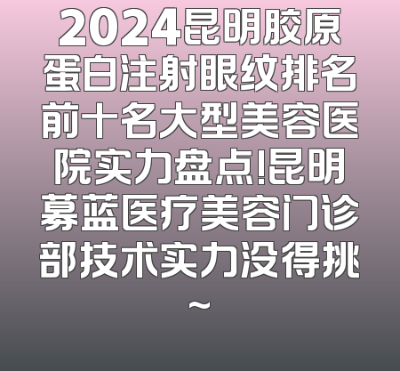 2024昆明胶原蛋白注射眼纹排名前十名大型美容医院实力盘点!昆明募蓝医疗美容门诊部技术实力没得挑~